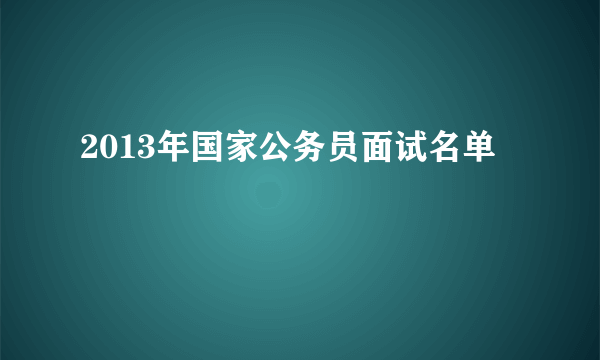 2013年国家公务员面试名单