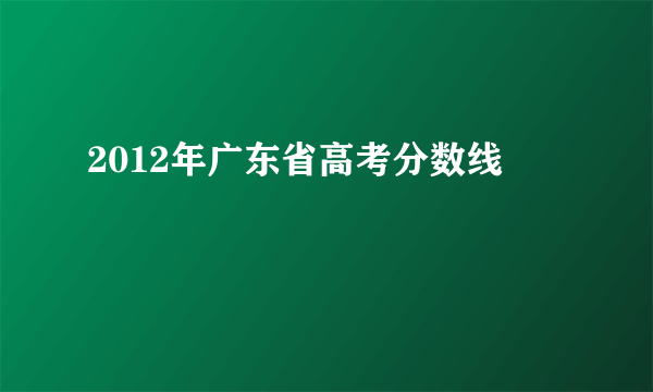 2012年广东省高考分数线