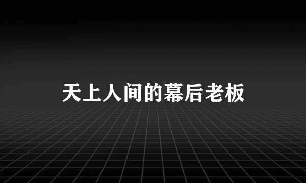 天上人间的幕后老板