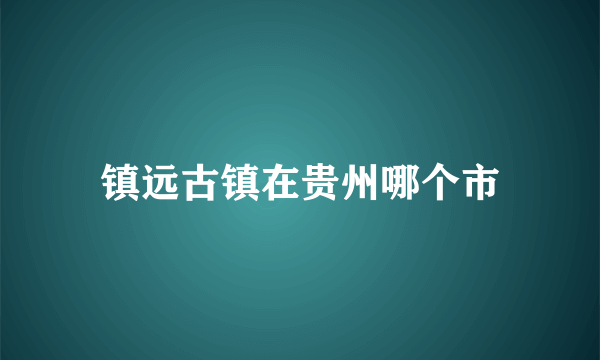 镇远古镇在贵州哪个市