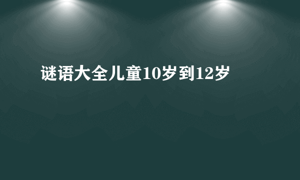 谜语大全儿童10岁到12岁