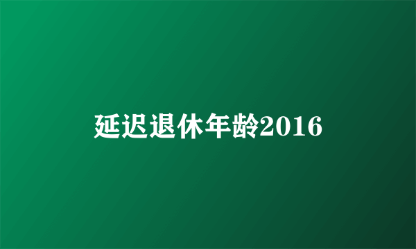 延迟退休年龄2016