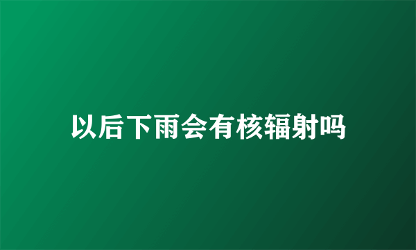 以后下雨会有核辐射吗