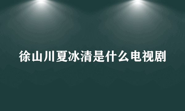 徐山川夏冰清是什么电视剧