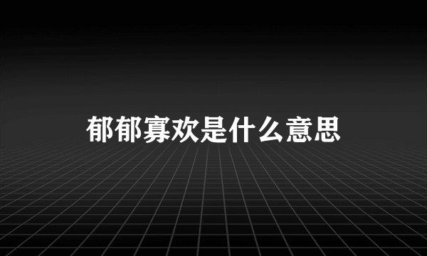 郁郁寡欢是什么意思