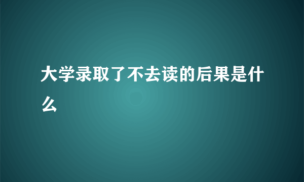 大学录取了不去读的后果是什么