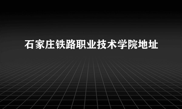 石家庄铁路职业技术学院地址