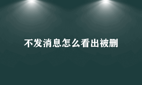 不发消息怎么看出被删