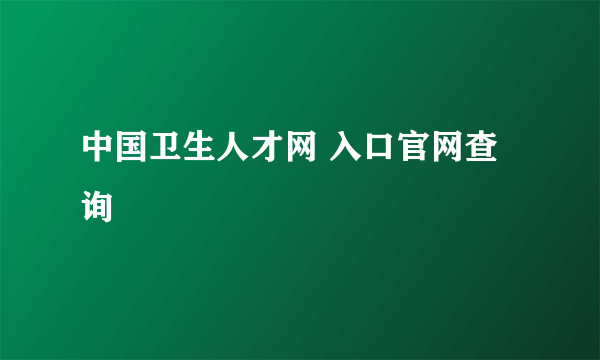 中国卫生人才网 入口官网查询