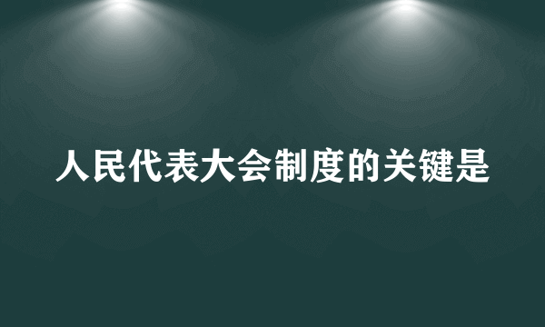 人民代表大会制度的关键是