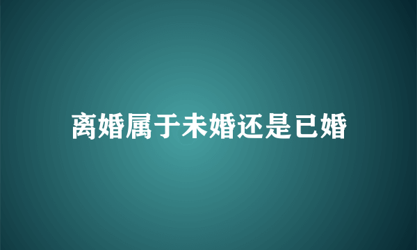 离婚属于未婚还是已婚