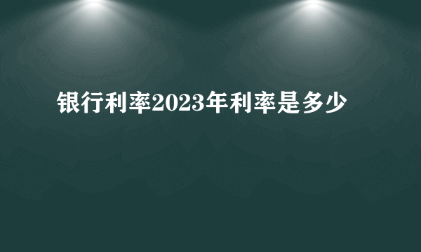 银行利率2023年利率是多少