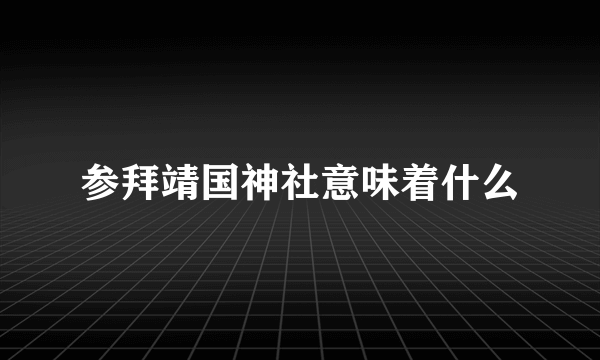 参拜靖国神社意味着什么