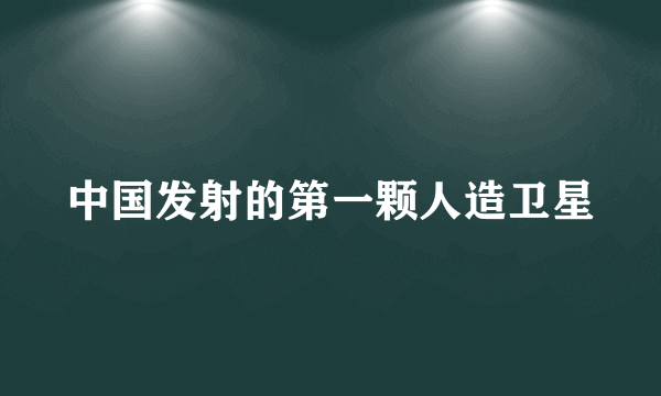 中国发射的第一颗人造卫星