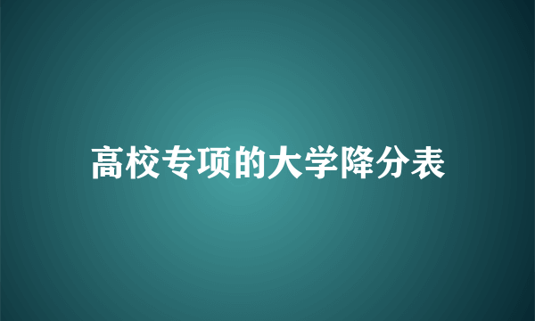 高校专项的大学降分表