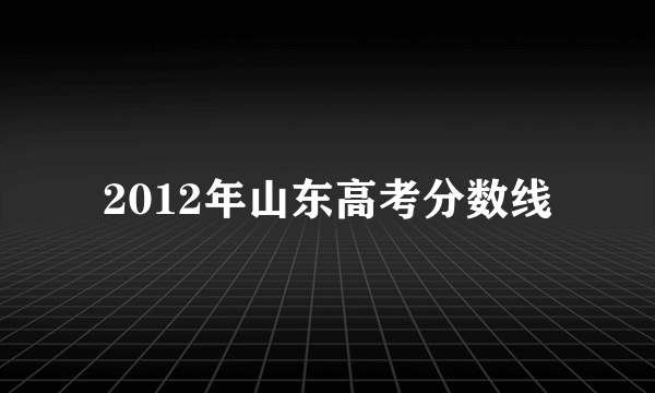 2012年山东高考分数线