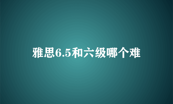 雅思6.5和六级哪个难