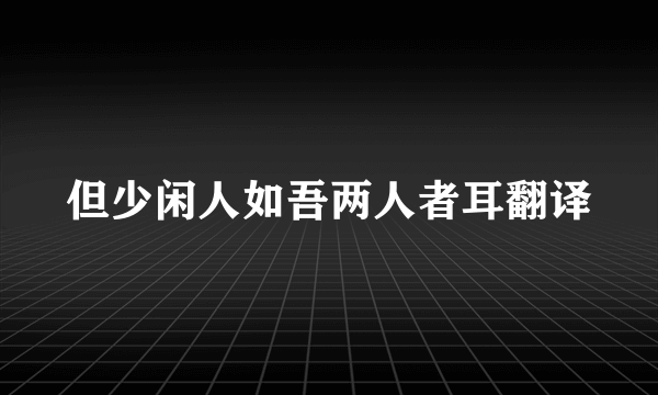 但少闲人如吾两人者耳翻译