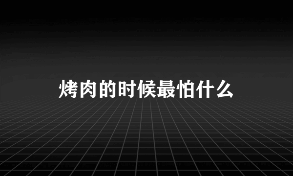 烤肉的时候最怕什么