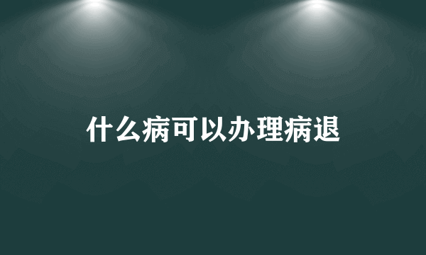 什么病可以办理病退