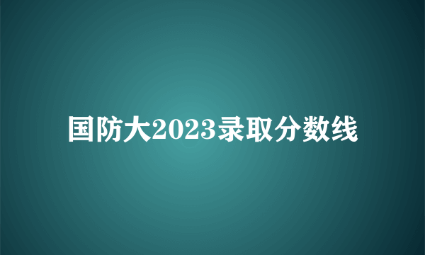 国防大2023录取分数线