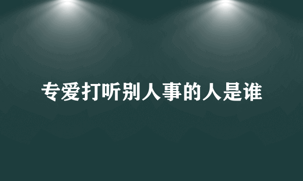 专爱打听别人事的人是谁