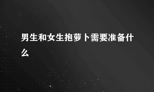 男生和女生抱萝卜需要准备什么