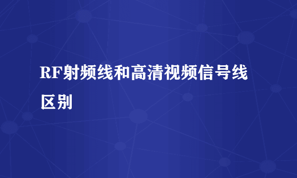 RF射频线和高清视频信号线区别