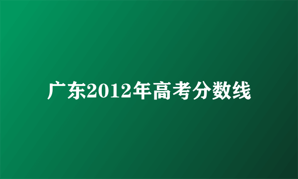 广东2012年高考分数线