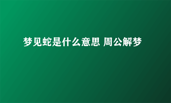 梦见蛇是什么意思 周公解梦