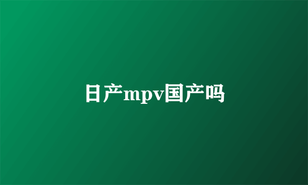 日产mpv国产吗