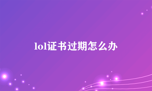 lol证书过期怎么办