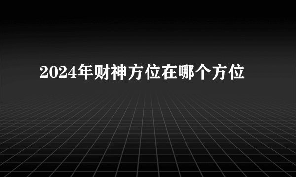 2024年财神方位在哪个方位