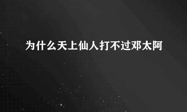 为什么天上仙人打不过邓太阿