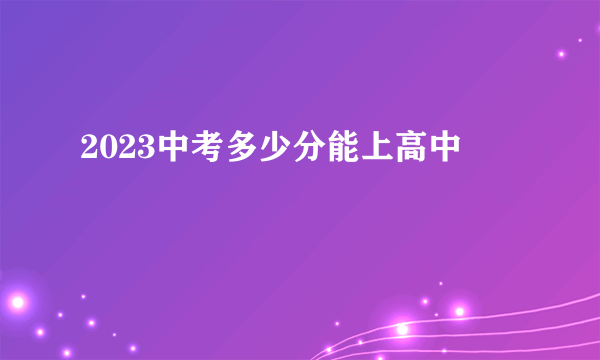 2023中考多少分能上高中