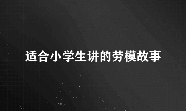 适合小学生讲的劳模故事