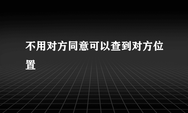 不用对方同意可以查到对方位置