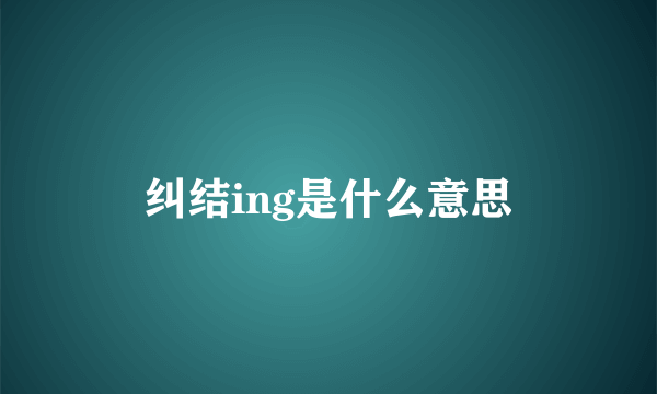 纠结ing是什么意思