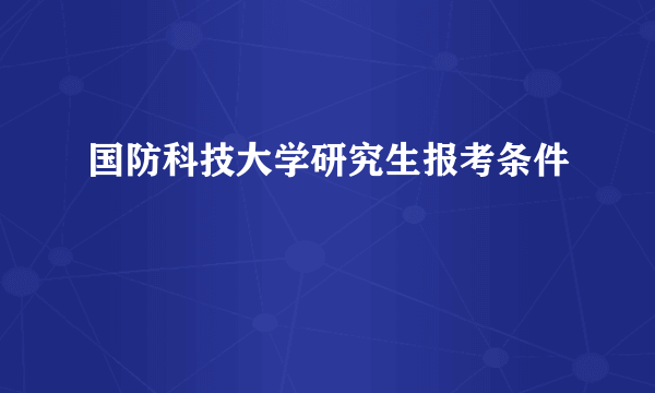 国防科技大学研究生报考条件