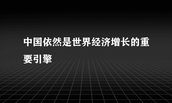 中国依然是世界经济增长的重要引擎