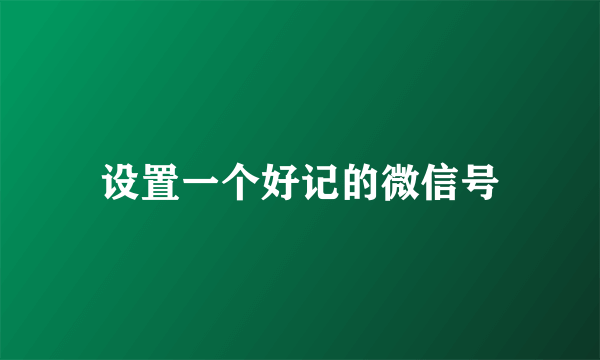 设置一个好记的微信号