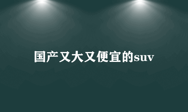 国产又大又便宜的suv