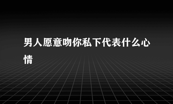 男人愿意吻你私下代表什么心情