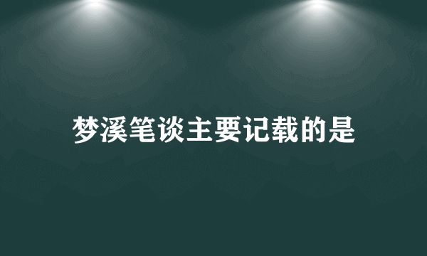 梦溪笔谈主要记载的是