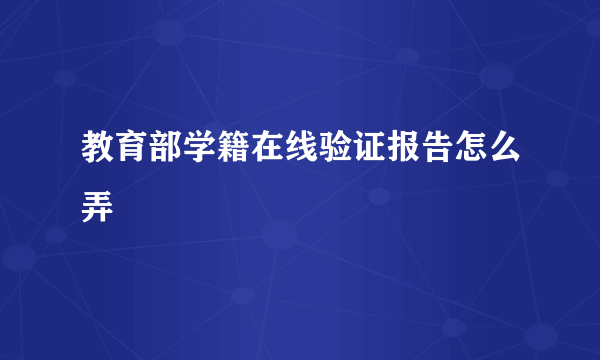 教育部学籍在线验证报告怎么弄