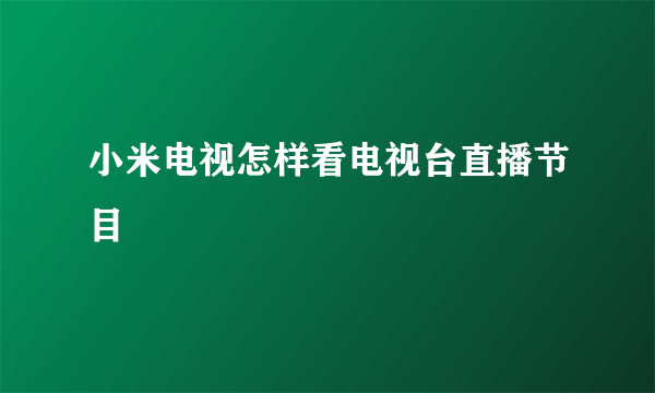 小米电视怎样看电视台直播节目