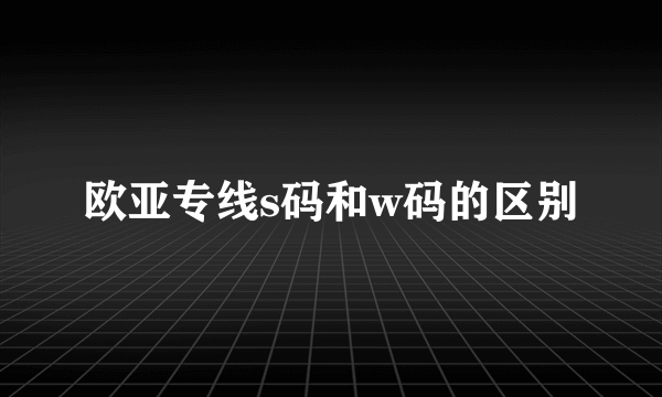 欧亚专线s码和w码的区别