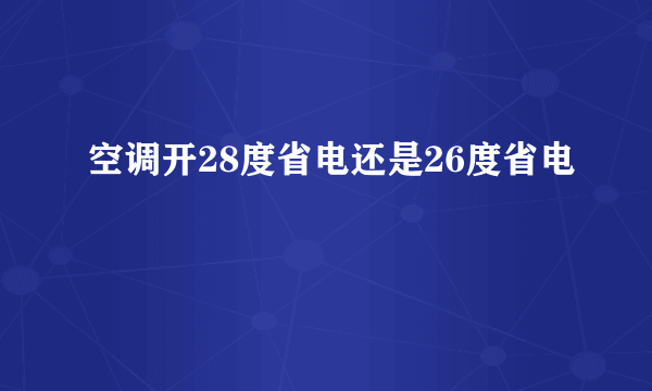 空调开28度省电还是26度省电