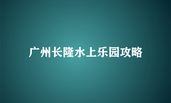 广州长隆水上乐园攻略