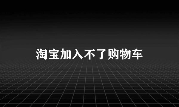 淘宝加入不了购物车